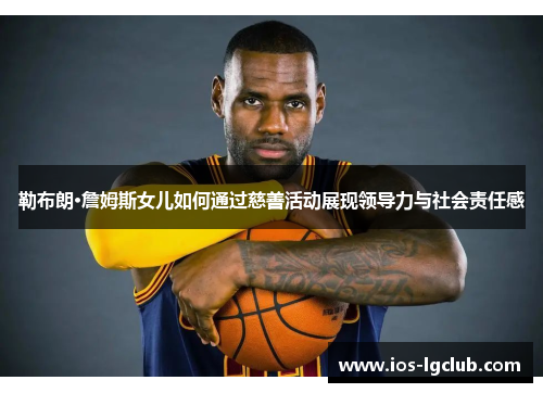 勒布朗·詹姆斯女儿如何通过慈善活动展现领导力与社会责任感