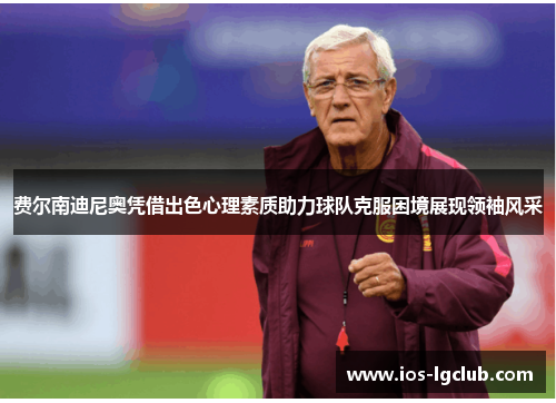 费尔南迪尼奥凭借出色心理素质助力球队克服困境展现领袖风采
