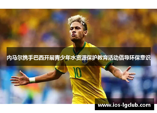 内马尔携手巴西开展青少年水资源保护教育活动倡导环保意识