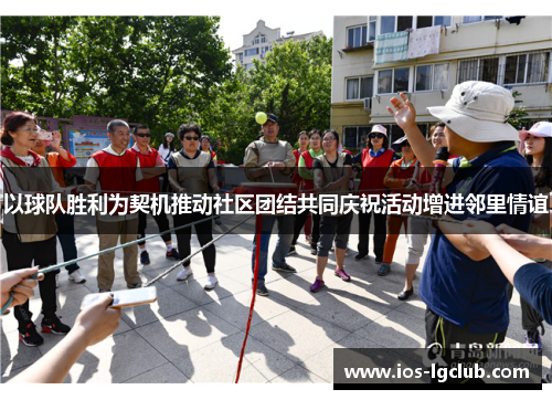 以球队胜利为契机推动社区团结共同庆祝活动增进邻里情谊 以球队胜利为契机推动社区团结共同庆祝活动增进邻里情谊