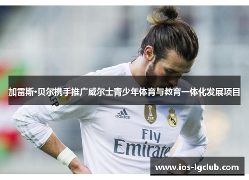 加雷斯·贝尔携手推广威尔士青少年体育与教育一体化发展项目 加雷斯·贝尔携手推广威尔士青少年体育与教育一体化发展项目