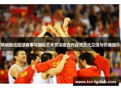 姚明推动篮球赛事与国际艺术节深度合作促进文化交流与价值提升
