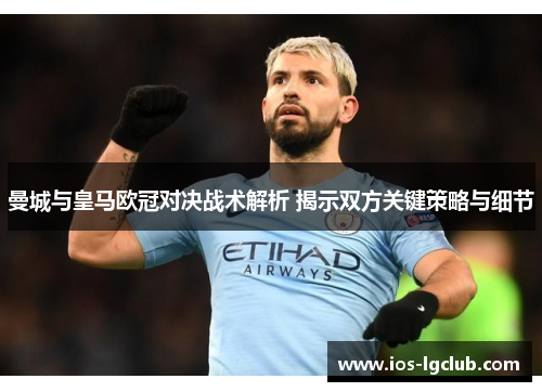 曼城与皇马欧冠对决战术解析 揭示双方关键策略与细节 曼城与皇马欧冠对决战术解析 揭示双方关键策略与细节