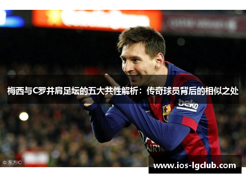 梅西与C罗并肩足坛的五大共性解析:传奇球员背后的相似之处 梅西与C罗并肩足坛的五大共性解析:传奇球员背后的相似之处
