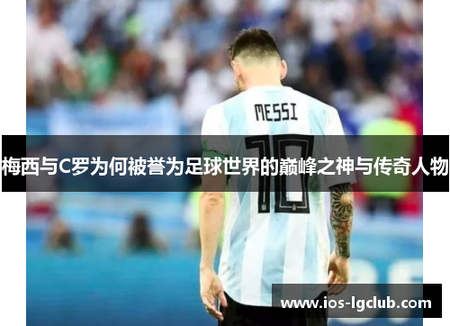 梅西与C罗为何被誉为足球世界的巅峰之神与传奇人物