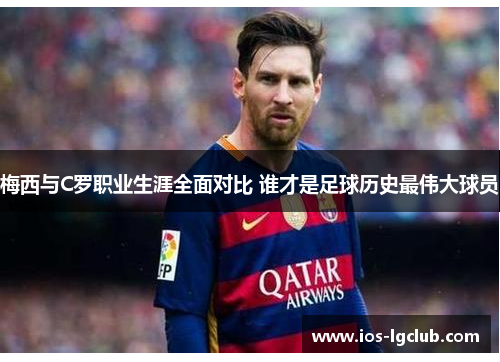 梅西与C罗职业生涯全面对比 谁才是足球历史最伟大球员 梅西与C罗职业生涯全面对比 谁才是足球历史最伟大球员