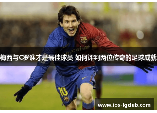 梅西与C罗谁才是最佳球员 如何评判两位传奇的足球成就 梅西与C罗谁才是最佳球员 如何评判两位传奇的足球成就