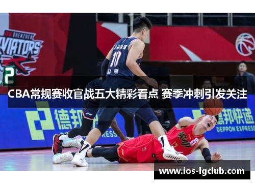 CBA常规赛收官战五大精彩看点 赛季冲刺引发关注