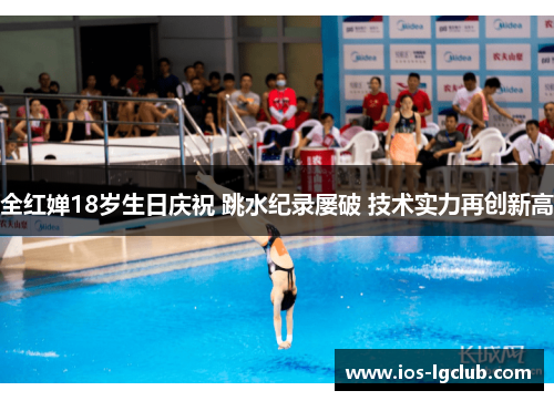 全红婵18岁生日庆祝 跳水纪录屡破 技术实力再创新高 全红婵18岁生日庆祝 跳水纪录屡破 技术实力再创新高