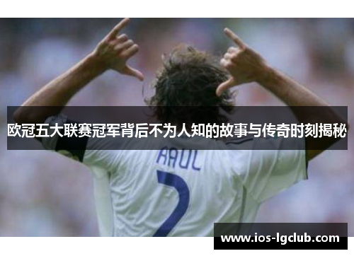 欧冠五大联赛冠军背后不为人知的故事与传奇时刻揭秘