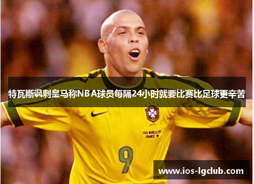 特瓦斯讽刺皇马称NBA球员每隔24小时就要比赛比足球更辛苦 特瓦斯讽刺皇马称NBA球员每隔24小时就要比赛比足球更辛苦