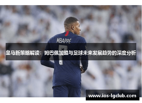 皇马新策略解读：姆巴佩加盟与足球未来发展趋势的深度分析