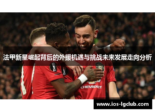 法甲新星崛起背后的外援机遇与挑战未来发展走向分析