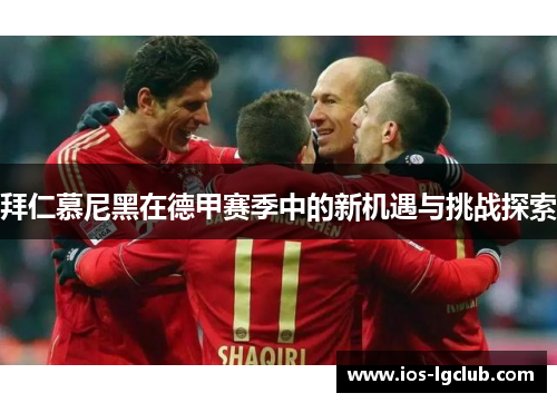 拜仁慕尼黑在德甲赛季中的新机遇与挑战探索