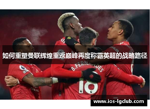 如何重塑曼联辉煌重返巅峰再度称霸英超的战略路径
