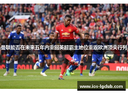 曼联能否在未来五年内重回英超霸主地位重返欧洲顶尖行列