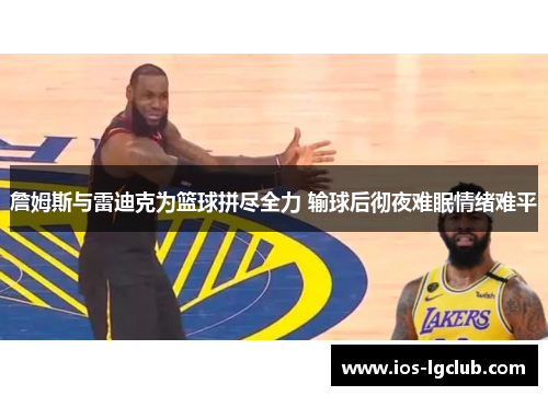 詹姆斯与雷迪克为篮球拼尽全力 输球后彻夜难眠情绪难平