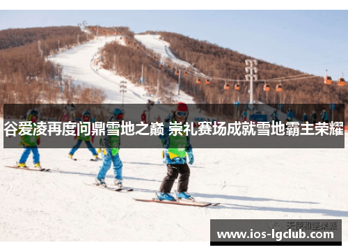 谷爱凌再度问鼎雪地之巅 崇礼赛场成就雪地霸主荣耀