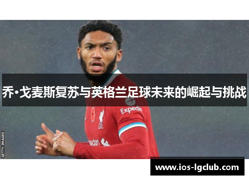 乔·戈麦斯复苏与英格兰足球未来的崛起与挑战