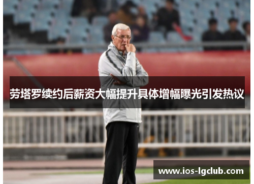 劳塔罗续约后薪资大幅提升具体增幅曝光引发热议