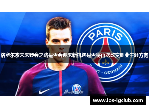 洛塞尔索未来转会之路是否会迎来新机遇是否将再次改变职业生涯方向