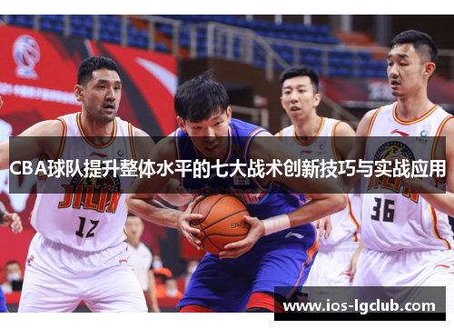 CBA球队提升整体水平的七大战术创新技巧与实战应用 CBA球队提升整体水平的七大战术创新技巧与实战应用