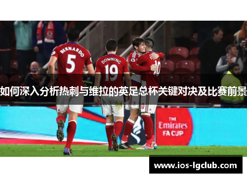如何深入分析热刺与维拉的英足总杯关键对决及比赛前景 如何深入分析热刺与维拉的英足总杯关键对决及比赛前景