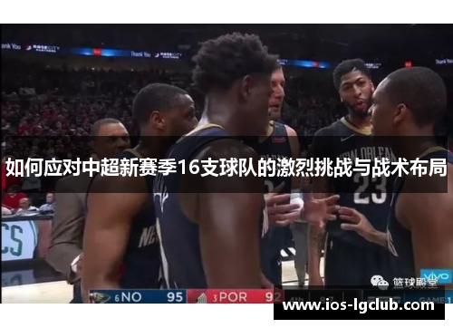 如何应对中超新赛季16支球队的激烈挑战与战术布局