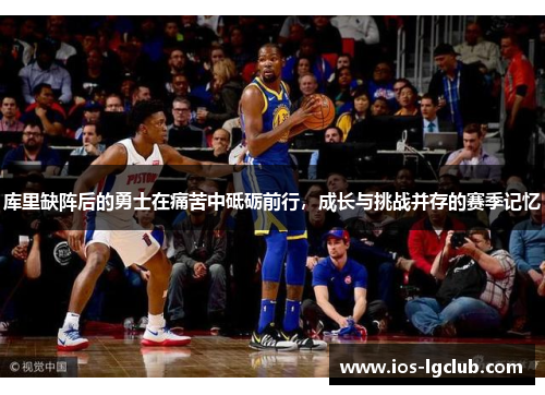 库里缺阵后的勇士在痛苦中砥砺前行,成长与挑战并存的赛季记忆 库里缺阵后的勇士在痛苦中砥砺前行,成长与挑战并存的赛季记忆