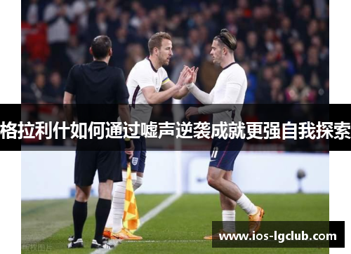 格拉利什如何通过嘘声逆袭成就更强自我探索