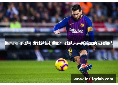 梅西回归巴萨引发球迷热切期盼与球队未来新篇章的无限期待