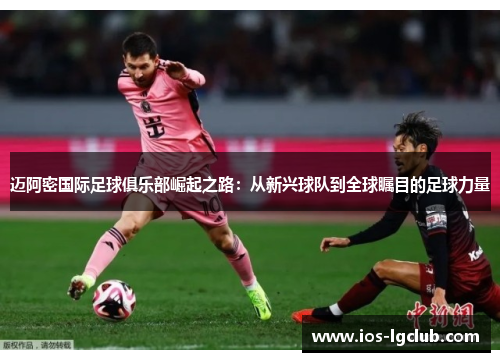 迈阿密国际足球俱乐部崛起之路：从新兴球队到全球瞩目的足球力量