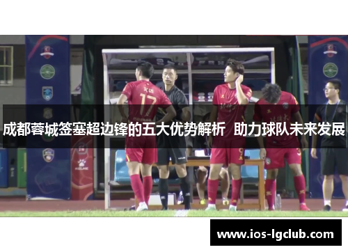 成都蓉城签塞超边锋的五大优势解析 助力球队未来发展 成都蓉城签塞超边锋的五大优势解析 助力球队未来发展