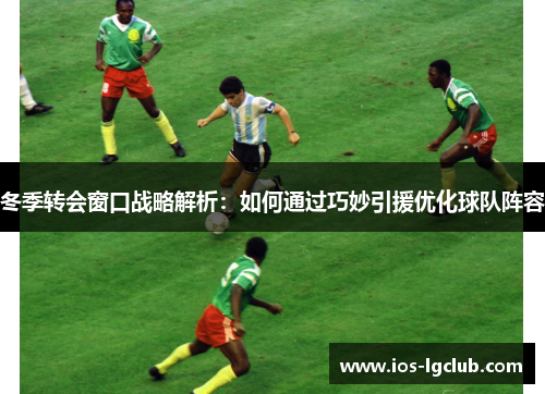 冬季转会窗口战略解析：如何通过巧妙引援优化球队阵容