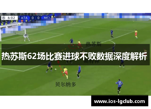 热苏斯62场比赛进球不败数据深度解析 