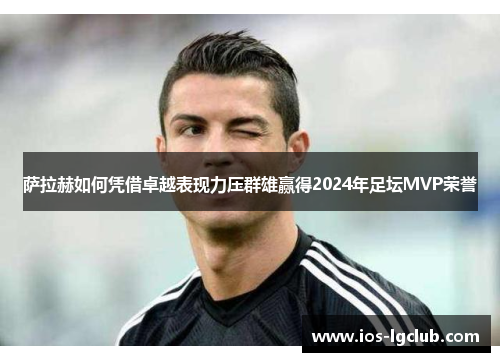 萨拉赫如何凭借卓越表现力压群雄赢得2024年足坛MVP荣誉