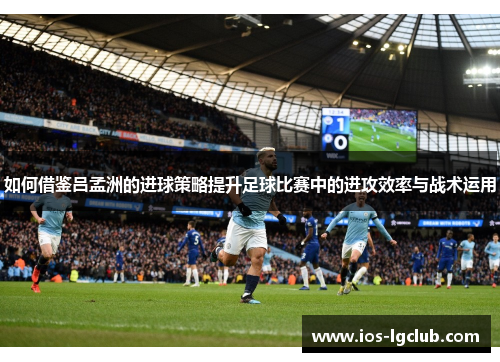 如何借鉴吕孟洲的进球策略提升足球比赛中的进攻效率与战术运用