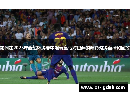 如何在2025年西超杯决赛中观看皇马对巴萨的精彩对决直播和回放