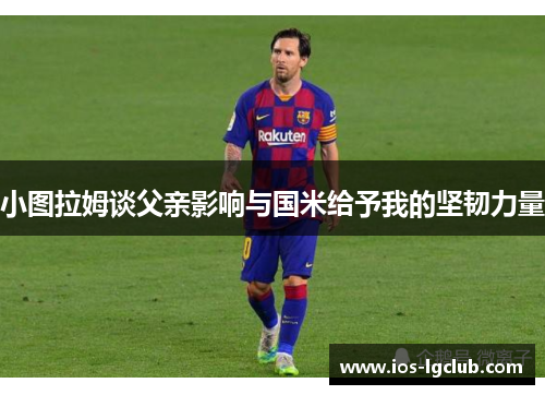 小图拉姆谈父亲影响与国米给予我的坚韧力量