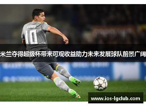 米兰夺得超级杯带来可观收益助力未来发展球队前景广阔
