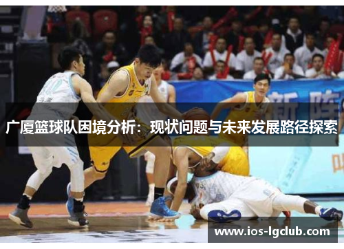 广厦篮球队困境分析:现状问题与未来发展路径探索 广厦篮球队困境分析:现状问题与未来发展路径探索