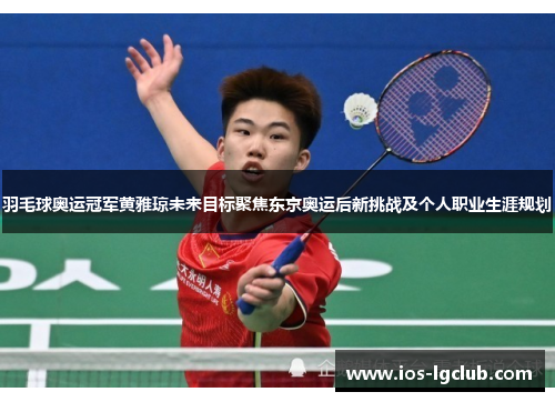 羽毛球奥运冠军黄雅琼未来目标聚焦东京奥运后新挑战及个人职业生涯规划 羽毛球奥运冠军黄雅琼未来目标聚焦东京奥运后新挑战及个人职业生涯规划