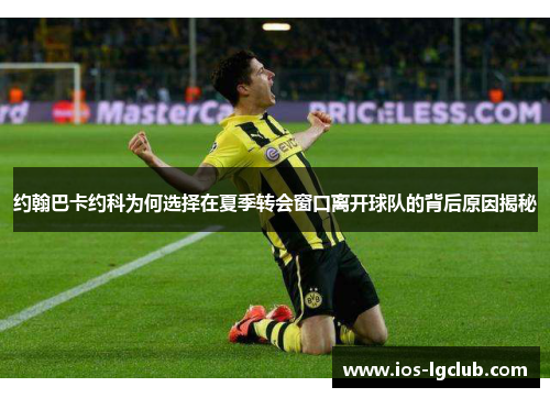 约翰巴卡约科为何选择在夏季转会窗口离开球队的背后原因揭秘