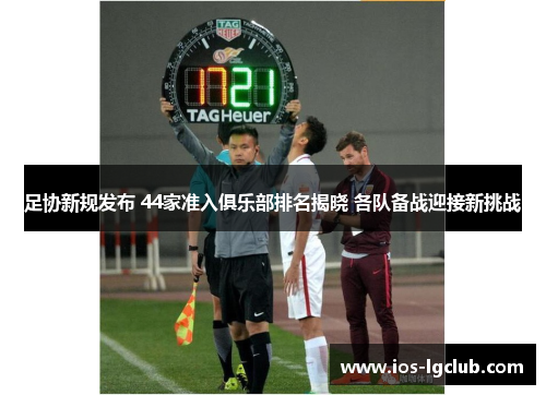 足协新规发布 44家准入俱乐部排名揭晓 各队备战迎接新挑战 足协新规发布 44家准入俱乐部排名揭晓 各队备战迎接新挑战