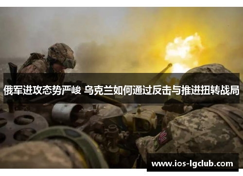俄军进攻态势严峻 乌克兰如何通过反击与推进扭转战局
