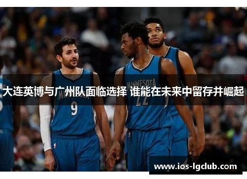 大连英博与广州队面临选择 谁能在未来中留存并崛起