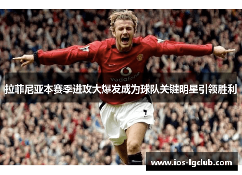 拉菲尼亚本赛季进攻大爆发成为球队关键明星引领胜利
