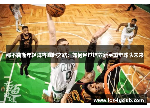 那不勒斯年轻阵容崛起之路:如何通过培养新星重塑球队未来 那不勒斯年轻阵容崛起之路:如何通过培养新星重塑球队未来