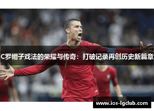 C罗帽子戏法的荣耀与传奇：打破记录再创历史新篇章
