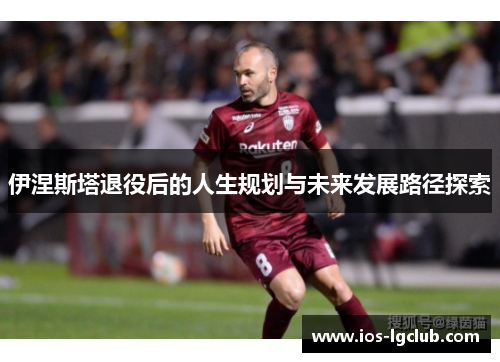 伊涅斯塔退役后的人生规划与未来发展路径探索